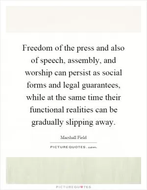 Freedom of the press and also of speech, assembly, and worship can persist as social forms and legal guarantees, while at the same time their functional realities can be gradually slipping away Picture Quote #1