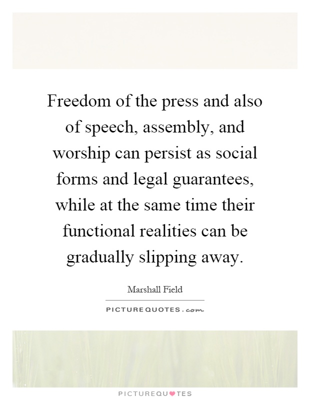 Freedom of the press and also of speech, assembly, and worship can persist as social forms and legal guarantees, while at the same time their functional realities can be gradually slipping away Picture Quote #1