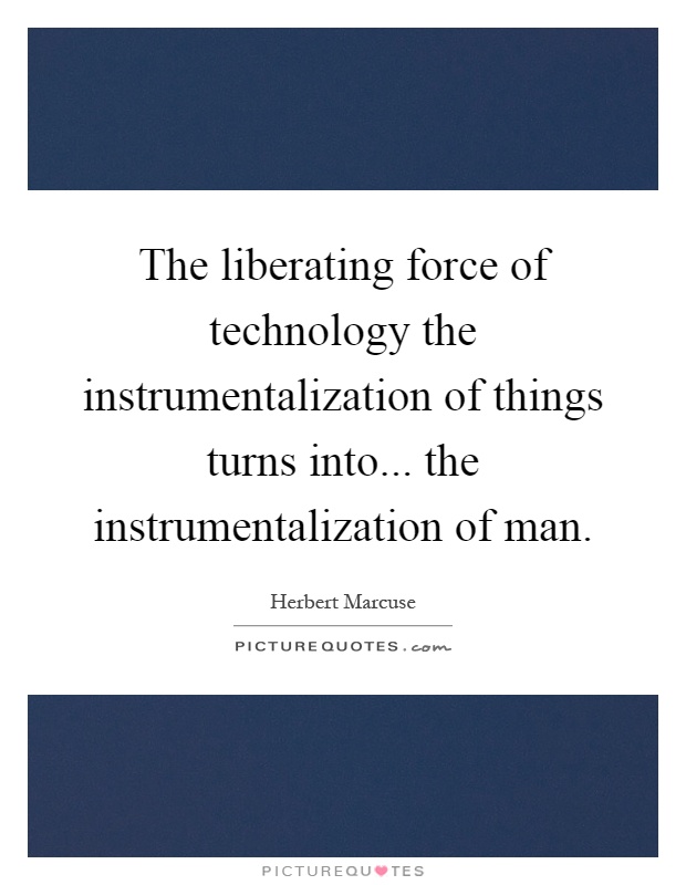 The liberating force of technology the instrumentalization of things turns into... the instrumentalization of man Picture Quote #1