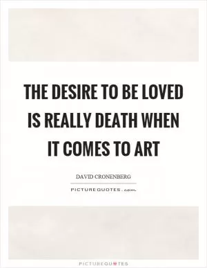 The desire to be loved is really death when it comes to art Picture Quote #1