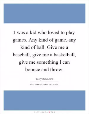 I was a kid who loved to play games. Any kind of game, any kind of ball. Give me a baseball, give me a basketball, give me something I can bounce and throw Picture Quote #1
