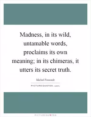 Madness, in its wild, untamable words, proclaims its own meaning; in its chimeras, it utters its secret truth Picture Quote #1