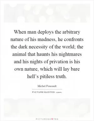 When man deploys the arbitrary nature of his madness, he confronts the dark necessity of the world; the animal that haunts his nightmares and his nights of privation is his own nature, which will lay bare hell’s pitiless truth Picture Quote #1