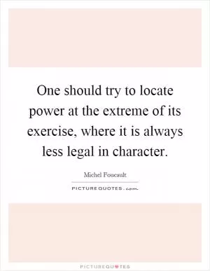 One should try to locate power at the extreme of its exercise, where it is always less legal in character Picture Quote #1