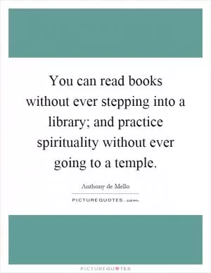 You can read books without ever stepping into a library; and practice spirituality without ever going to a temple Picture Quote #1