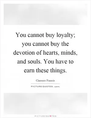 You cannot buy loyalty; you cannot buy the devotion of hearts, minds, and souls. You have to earn these things Picture Quote #1