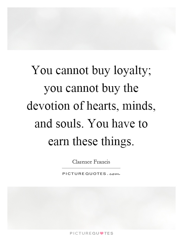 You cannot buy loyalty; you cannot buy the devotion of hearts, minds, and souls. You have to earn these things Picture Quote #1