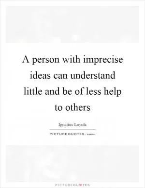 A person with imprecise ideas can understand little and be of less help to others Picture Quote #1