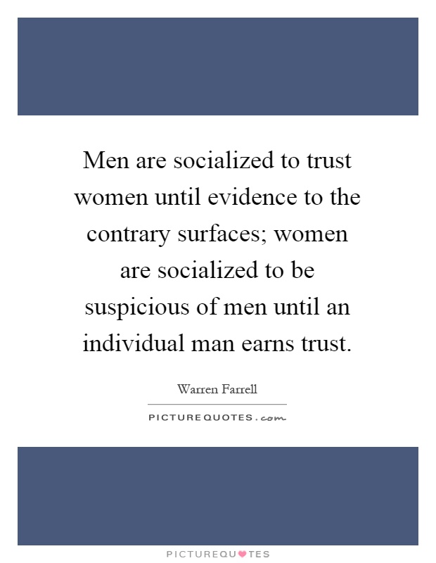 Men are socialized to trust women until evidence to the contrary surfaces; women are socialized to be suspicious of men until an individual man earns trust Picture Quote #1