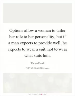 Options allow a woman to tailor her role to her personality, but if a man expects to provide well, he expects to wear a suit, not to wear what suits him Picture Quote #1