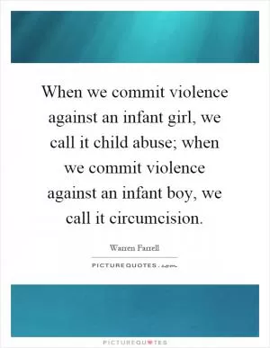 When we commit violence against an infant girl, we call it child abuse; when we commit violence against an infant boy, we call it circumcision Picture Quote #1