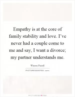 Empathy is at the core of family stability and love. I’ve never had a couple come to me and say, I want a divorce; my partner understands me Picture Quote #1