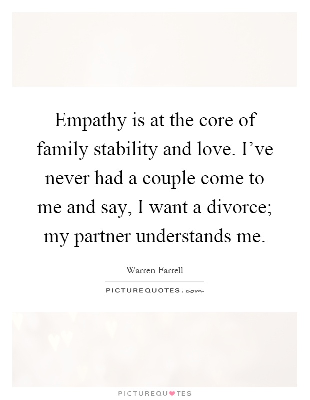 Empathy is at the core of family stability and love. I've never had a couple come to me and say, I want a divorce; my partner understands me Picture Quote #1