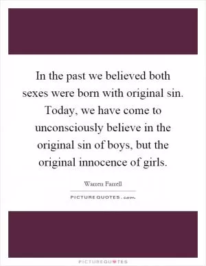 In the past we believed both sexes were born with original sin. Today, we have come to unconsciously believe in the original sin of boys, but the original innocence of girls Picture Quote #1