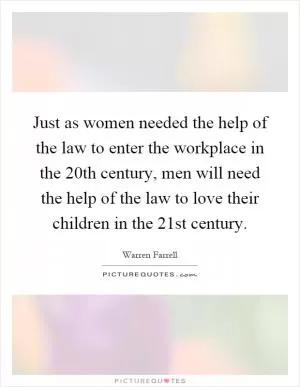 Just as women needed the help of the law to enter the workplace in the 20th century, men will need the help of the law to love their children in the 21st century Picture Quote #1