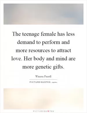 The teenage female has less demand to perform and more resources to attract love. Her body and mind are more genetic gifts Picture Quote #1
