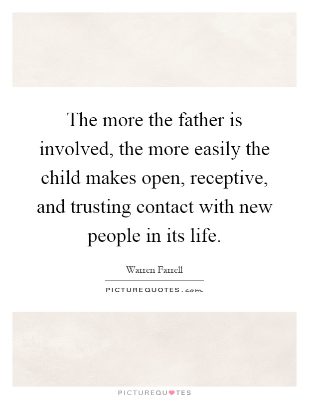 The more the father is involved, the more easily the child makes open, receptive, and trusting contact with new people in its life Picture Quote #1