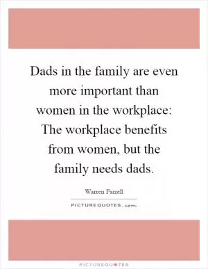 Dads in the family are even more important than women in the workplace: The workplace benefits from women, but the family needs dads Picture Quote #1