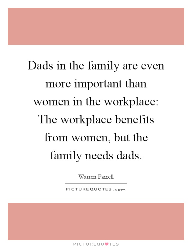Dads in the family are even more important than women in the workplace: The workplace benefits from women, but the family needs dads Picture Quote #1