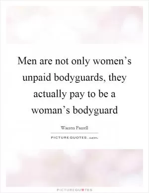 Men are not only women’s unpaid bodyguards, they actually pay to be a woman’s bodyguard Picture Quote #1