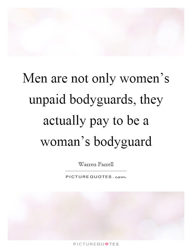 Men are not only women's unpaid bodyguards, they actually pay to be a woman's bodyguard Picture Quote #1