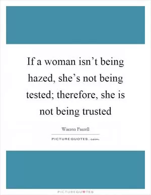 If a woman isn’t being hazed, she’s not being tested; therefore, she is not being trusted Picture Quote #1