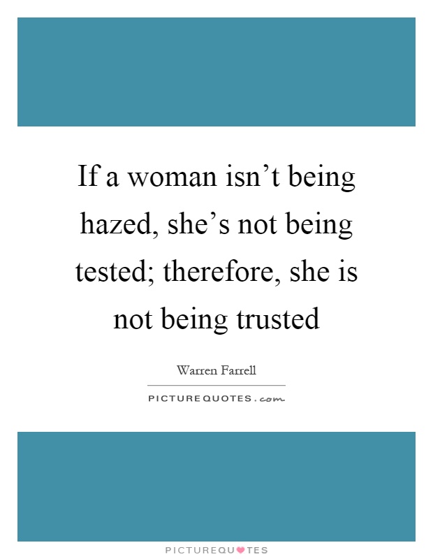 If a woman isn't being hazed, she's not being tested; therefore, she is not being trusted Picture Quote #1