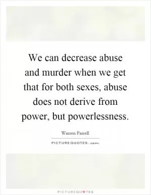 We can decrease abuse and murder when we get that for both sexes, abuse does not derive from power, but powerlessness Picture Quote #1