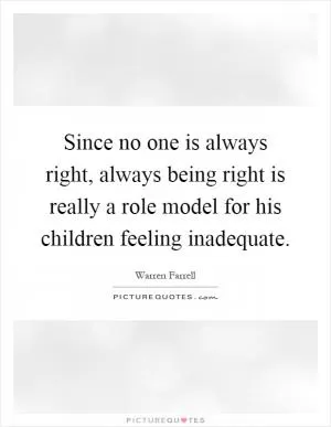 Since no one is always right, always being right is really a role model for his children feeling inadequate Picture Quote #1