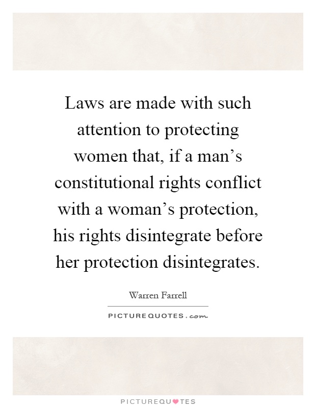 Laws are made with such attention to protecting women that, if a man's constitutional rights conflict with a woman's protection, his rights disintegrate before her protection disintegrates Picture Quote #1