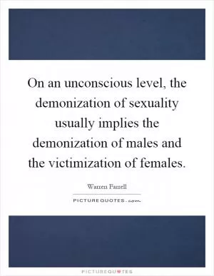On an unconscious level, the demonization of sexuality usually implies the demonization of males and the victimization of females Picture Quote #1