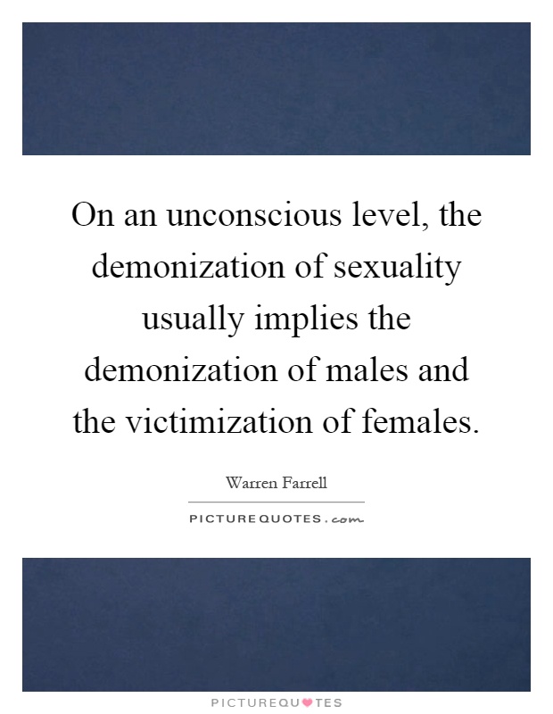 On an unconscious level, the demonization of sexuality usually implies the demonization of males and the victimization of females Picture Quote #1