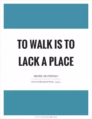 To walk is to lack a place Picture Quote #1