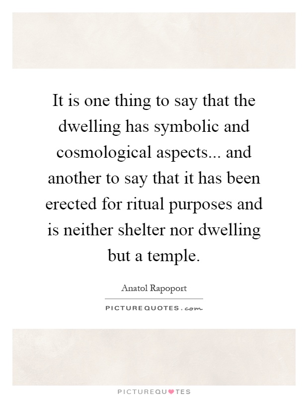 It is one thing to say that the dwelling has symbolic and cosmological aspects... and another to say that it has been erected for ritual purposes and is neither shelter nor dwelling but a temple Picture Quote #1
