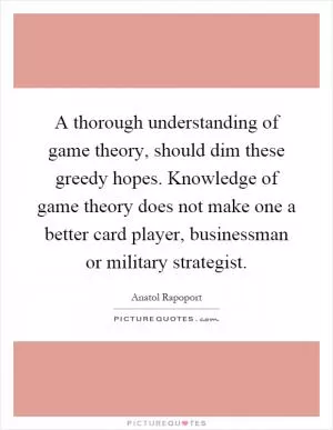 A thorough understanding of game theory, should dim these greedy hopes. Knowledge of game theory does not make one a better card player, businessman or military strategist Picture Quote #1