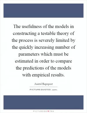 The usefulness of the models in constructing a testable theory of the process is severely limited by the quickly increasing number of parameters which must be estimated in order to compare the predictions of the models with empirical results Picture Quote #1