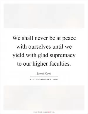 We shall never be at peace with ourselves until we yield with glad supremacy to our higher faculties Picture Quote #1