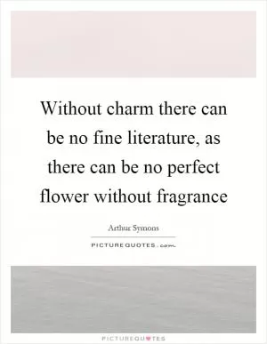 Without charm there can be no fine literature, as there can be no perfect flower without fragrance Picture Quote #1