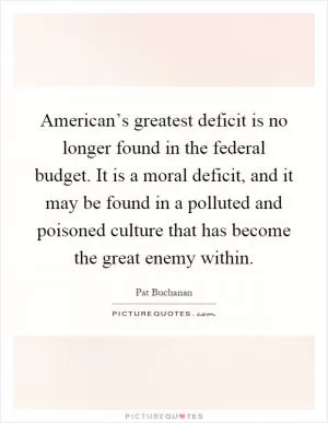 American’s greatest deficit is no longer found in the federal budget. It is a moral deficit, and it may be found in a polluted and poisoned culture that has become the great enemy within Picture Quote #1