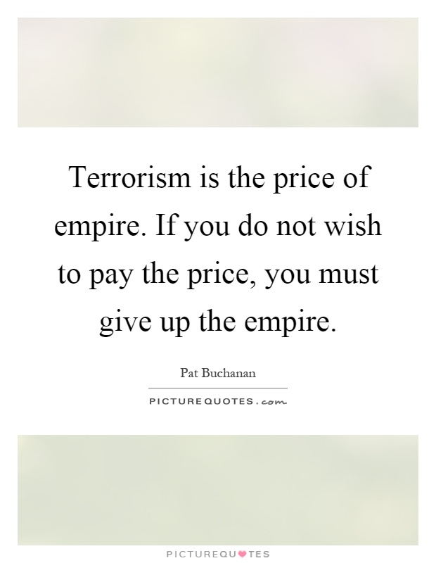 Terrorism is the price of empire. If you do not wish to pay the price, you must give up the empire Picture Quote #1