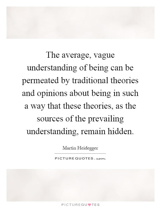 The average, vague understanding of being can be permeated by traditional theories and opinions about being in such a way that these theories, as the sources of the prevailing understanding, remain hidden Picture Quote #1
