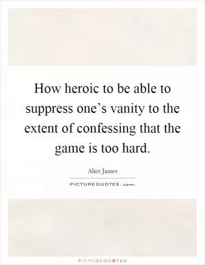 How heroic to be able to suppress one’s vanity to the extent of confessing that the game is too hard Picture Quote #1