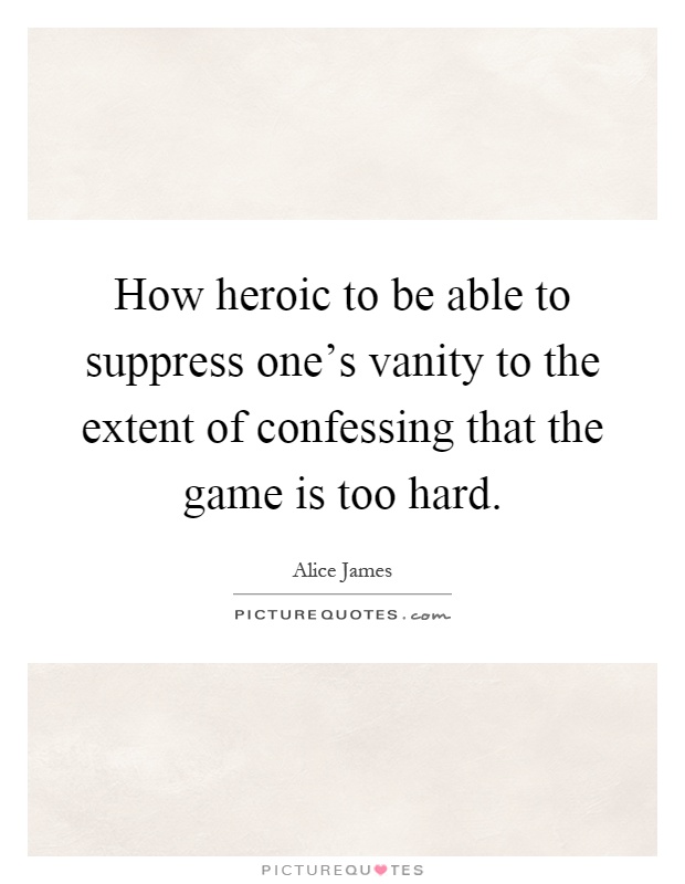 How heroic to be able to suppress one's vanity to the extent of confessing that the game is too hard Picture Quote #1