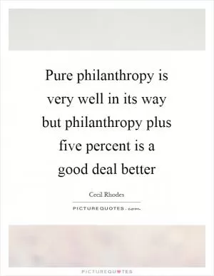 Pure philanthropy is very well in its way but philanthropy plus five percent is a good deal better Picture Quote #1