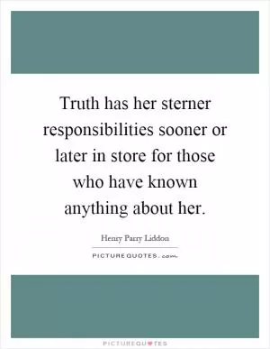 Truth has her sterner responsibilities sooner or later in store for those who have known anything about her Picture Quote #1