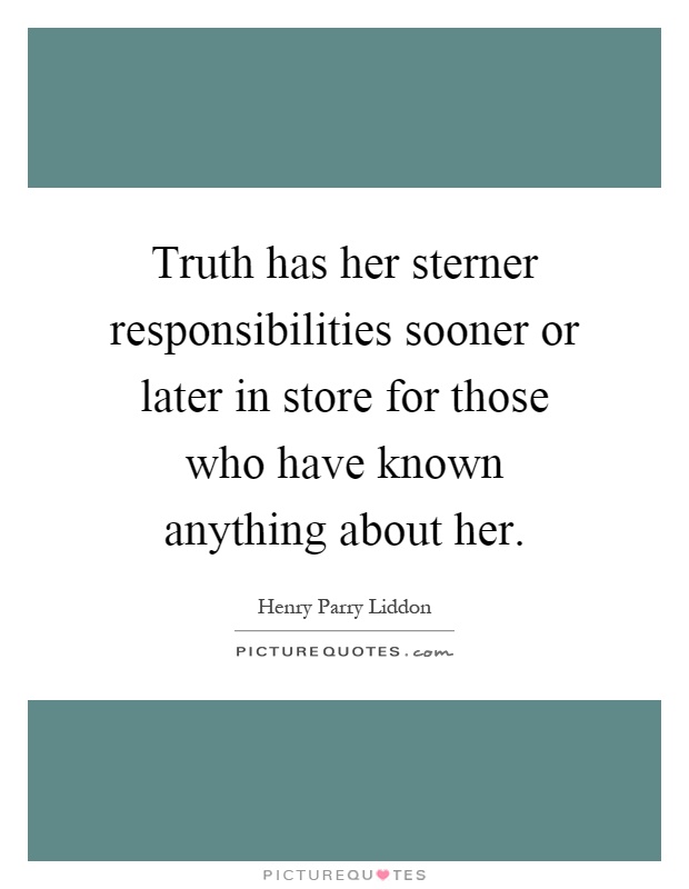 Truth has her sterner responsibilities sooner or later in store for those who have known anything about her Picture Quote #1