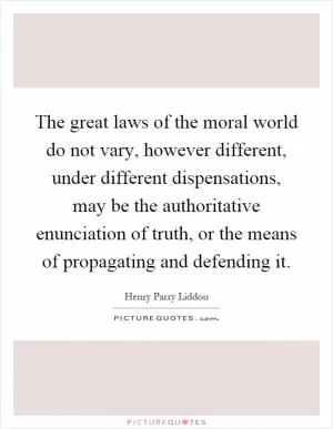 The great laws of the moral world do not vary, however different, under different dispensations, may be the authoritative enunciation of truth, or the means of propagating and defending it Picture Quote #1