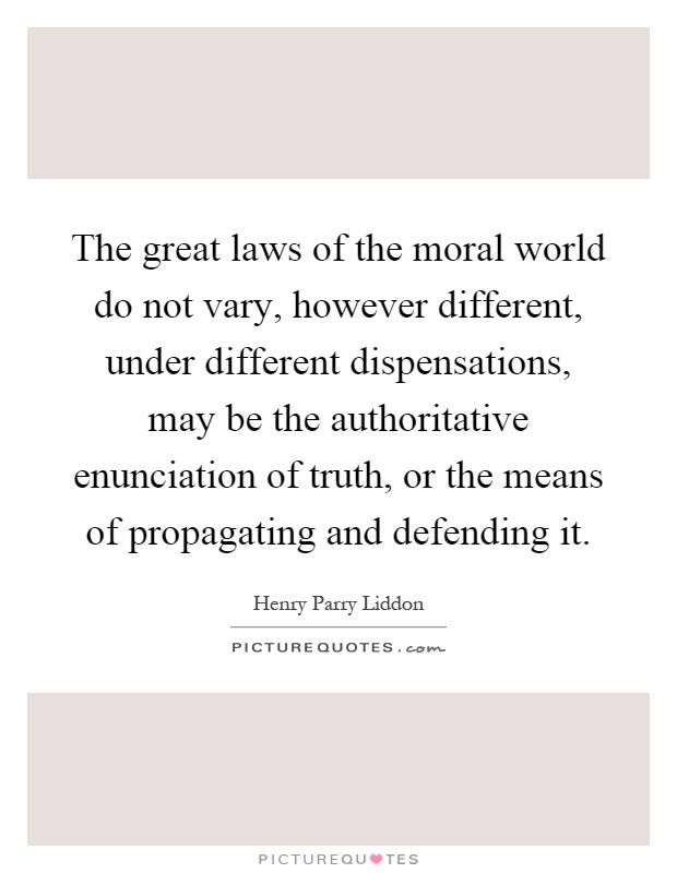 The great laws of the moral world do not vary, however different, under different dispensations, may be the authoritative enunciation of truth, or the means of propagating and defending it Picture Quote #1