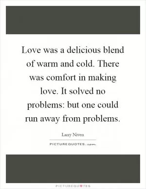 Love was a delicious blend of warm and cold. There was comfort in making love. It solved no problems: but one could run away from problems Picture Quote #1
