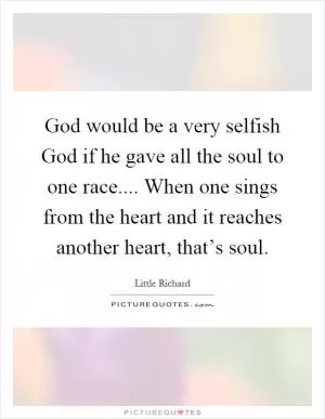 God would be a very selfish God if he gave all the soul to one race.... When one sings from the heart and it reaches another heart, that’s soul Picture Quote #1